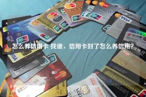 怎么养信用卡 找谁，信用卡封了怎么养信用？