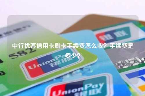 中行优客信用卡刷卡手续费怎么收？手续费是多少？