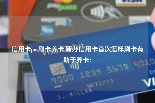 信用卡pos刷卡养卡,新办信用卡首次怎样刷卡有助于养卡?
