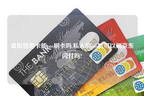 虚拟信用卡能pos刷卡吗,私人的pos机可以刷京东闪付吗?