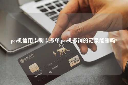 pos机信用卡刷卡撤单,pos机撤销的记录能删吗?
