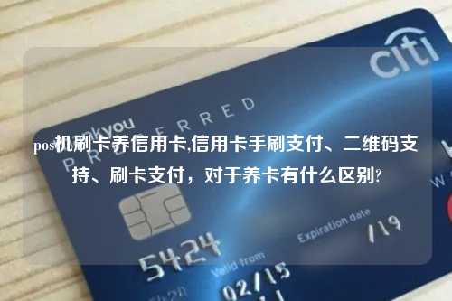 pos机刷卡养信用卡,信用卡手刷支付、二维码支持、刷卡支付，对于养卡有什么区别?