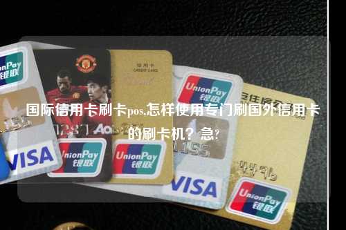 国际信用卡刷卡pos,怎样使用专门刷国外信用卡的刷卡机？急?