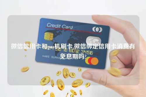 微信信用卡和pos机刷卡,微信绑定信用卡消费有免息期吗?