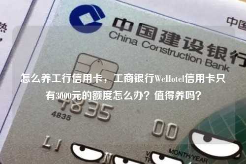 怎么养工行信用卡，工商银行WeHotel信用卡只有3000元的额度怎么办？值得养吗？