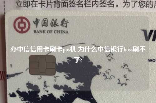 办中信信用卡刷卡pos机,为什么中信银行boss刷不了?