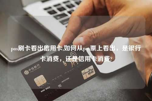pos刷卡看出信用卡,如何从pos票上看出，是银行卡消费，还是信用卡消费?