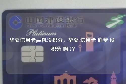 华夏信用卡pos机没积分，华夏 信用卡 消费 没 积分 吗 ?？
