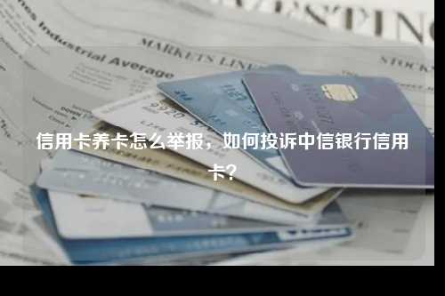 信用卡养卡怎么举报，如何投诉中信银行信用卡？