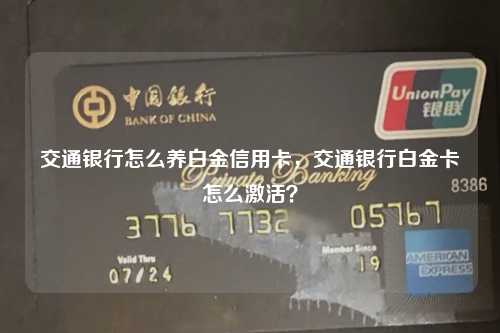 交通银行怎么养白金信用卡，交通银行白金卡怎么激活？