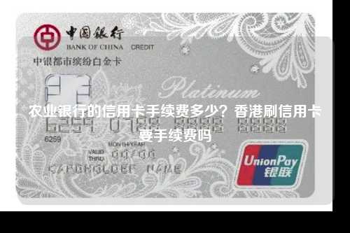 农业银行的信用卡手续费多少？香港刷信用卡要手续费吗