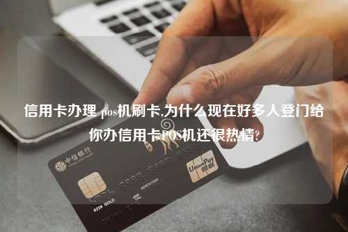 信用卡办理 pos机刷卡,为什么现在好多人登门给你办信用卡POS机还很热情?