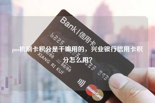 pos机刷卡积分是干嘛用的，兴业银行信用卡积分怎么用？