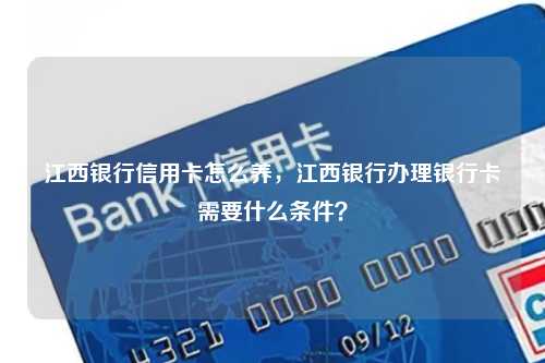 江西银行信用卡怎么养，江西银行办理银行卡需要什么条件？